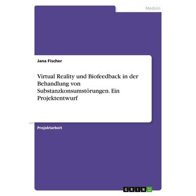 Virtual Reality und Biofeedback in der Behandlung von Substanzkonsumstörungen. Ein Projektentwurf, Taschenbuch von Jana Fischer, GRIN,