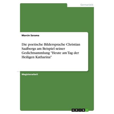 Die poetische Bildersprache Christian Saalbergs am Beispiel seiner Gedichtsammlung 'Heute am Tag der Heiligen Katharina'; Taschenbuch von Marcin