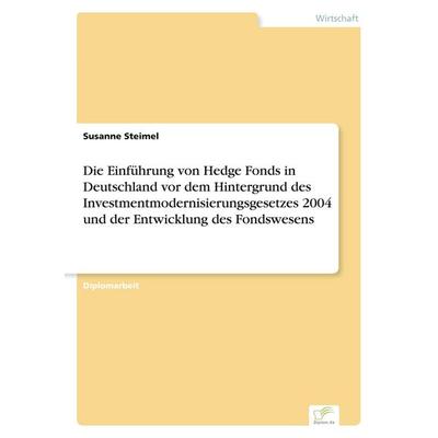 Die Einführung von Hedge Fonds in Deutschland vor dem Hintergrund des Investmentmodernisierungsgesetzes 2004 und der Entwicklung des Fondswesens,
