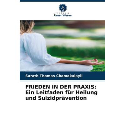 FRIEDEN IN DER PRAXIS: Ein Leitfaden für Heilung und Suizidprävention, Taschenbuch von Sarath Thomas Chamakalayil, Verlag Unser Wissen,