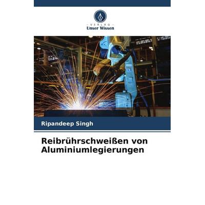 Reibrührschweißen von Aluminiumlegierungen, Taschenbuch von Ripandeep Singh, Verlag Unser Wissen, 978-620-7-80453-5