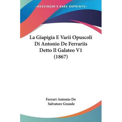 La Giapigia E Varii Opuscoli Di Antonio De Ferrariis Detto Il Galateo V1 (1867), Taschenbuch von Ferrari Antonio De,Salvatore Grande, Kessinger