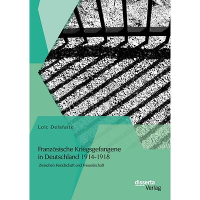 Französische Kriegsgefangene in Deutschland 1914-1918: Zwischen Feindschaft und Freundschaft, Taschenbuch von Loïc Delafaite, Disserta Verlag,