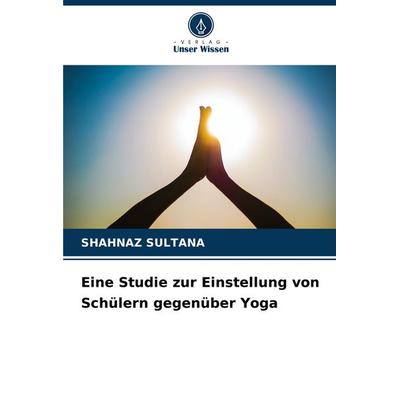 Eine Studie zur Einstellung von Schülern gegenüber Yoga, Taschenbuch von Shahnaz Sultana, Verlag Unser Wissen, 978-620-7-76560-7