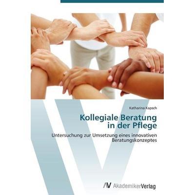 Kapsch, K: Kollegiale Beratung in der Pflege, Taschenbuch von Katharina Kapsch, AV Akademikerverlag, 978-3-639-38761-2
