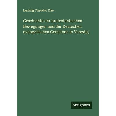Geschichte der protestantischen Bewegungen und der Deutschen evangelischen Gemeinde in Venedig, Taschenbuch von Ludwig Theodor Elze, Antigonos Verlag,