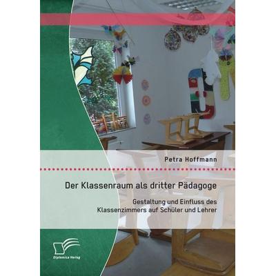Der Klassenraum als dritter Pädagoge: Gestaltung und Einfluss des Klassenzimmers auf Schüler und Lehrer, Taschenbuch von Petra Hoffmann, Diplomica