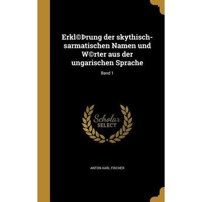 Erkl(c)þrung der skythisch-sarmatischen Namen und W(c)rter aus der ungarischen Sprache; Band 1, Gebundene Ausgabe von Anton Karl Fischer, Creative