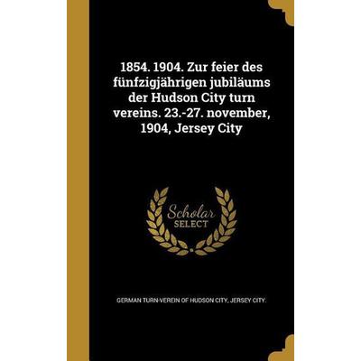 1854. 1904. Zur feier des fünfzigjährigen jubiläums der Hudson City turn vereins. 23.-27. november, 1904, Jersey City, Gebundene Ausgabe von ,