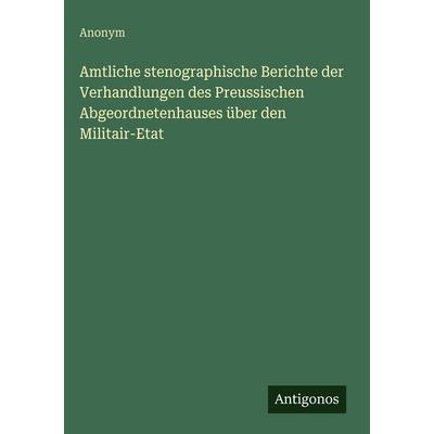 Amtliche stenographische Berichte der Verhandlungen des Preussischen Abgeordnetenhauses über den Militair-Etat, Gebundene Ausgabe von Anonym,