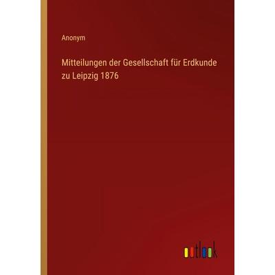 Mitteilungen der Gesellschaft für Erdkunde zu Leipzig 1876, Taschenbuch von Anonym, Outlook, 978-3-368-52925-3