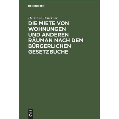 Die Miete von Wohnungen und anderen Räuman nach dem Bürgerlichen Gesetzbuche, Gebundene Ausgabe von Hermann Brückner, De Gruyter Mouton,