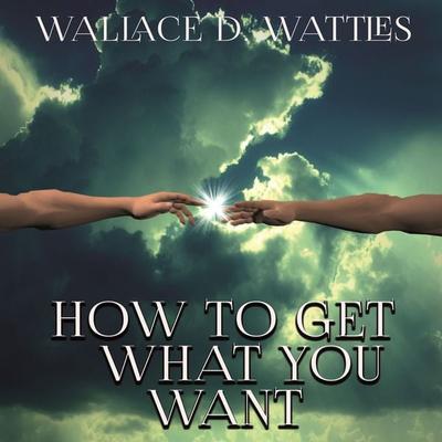 How To Get What You Want - Wallace D. Wattles, Audio, 4099995200652