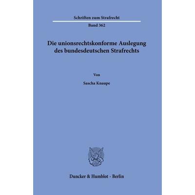 Die unionsrechtskonforme Auslegung des bundesdeutschen Strafrechts., Taschenbuch von Sascha Knaupe, Duncker & Humblot, 978-3-428-18070-7