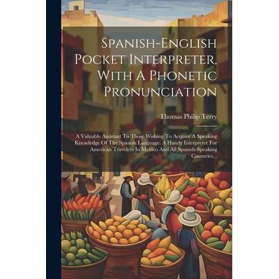 Spanish-english Pocket Interpreter, With A Phonetic Pronunciation: A Valuable Assistant To Those Wishing To Acquire A Speaking Knowledge Of The