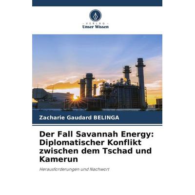 Der Fall Savannah Energy: Diplomatischer Konflikt zwischen dem Tschad und Kamerun, Taschenbuch von Zacharie Gaudard BELINGA, Verlag Unser Wissen