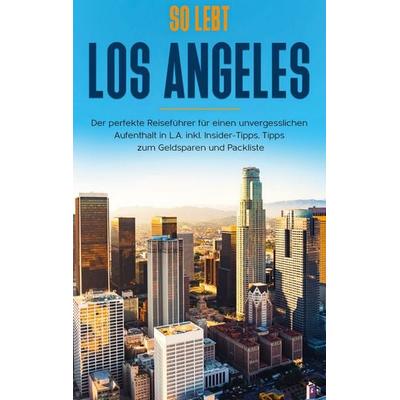 So lebt Los Angeles: Der perfekte Reiseführer für einen unvergesslichen Aufenthalt in L.A. inkl. Insider-Tipps, Tipps zum Geldsparen und Packliste,