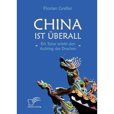 China ist überall - Ein Tutor erlebt den Aufstieg des Drachen, Taschenbuch von Florian Greller, Diplomica Verlag GmbH, 978-3-96146-788-4