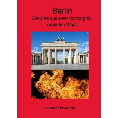 Berlin - Berichte aus einer rot-rot-grün regierten Stadt, Taschenbuch von Christian Schwochert, Epubli, 978-3-7502-9575-9