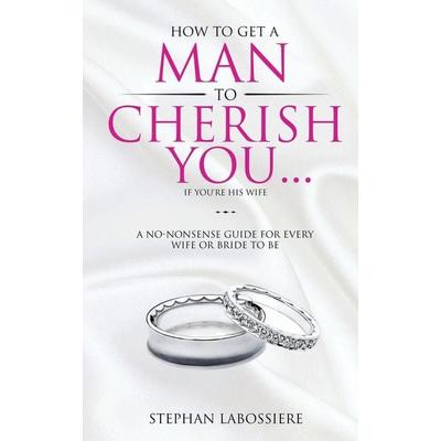 How To Get A Man To Cherish You...If You're His Wife, Taschenbuch von Stephan Labossiere, Stephan Speaks LLC., 978-0-9980189-1-1