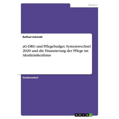 aG-DRG und Pflegebudget. Systemwechsel 2020 und die Finanzierung der Pflege im Akutkrankenhaus, Taschenbuch von Raffael Schmidt, GRIN,