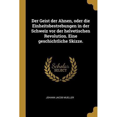 Der Geist Der Ahnen, Oder Die Einheitsbestrebungen in Der Schweiz VOR Der Helvetischen Revolution. Eine Geschichtliche Skizze., Taschenbuch von Johann