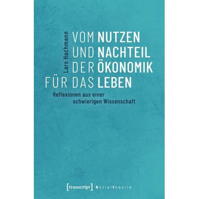 Vom Nutzen und Nachteil der Ökonomik für das Leben, Taschenbuch von Lars Hochmann, Transcript, 978-3-8376-4569-9