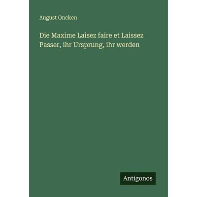 Die Maxime Laisez faire et Laissez Passer, ihr Ursprung, ihr werden, Taschenbuch von August Oncken, Antigonos Verlag, 978-3-563-92105-0