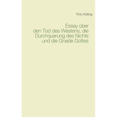 Essay über den Tod des Westens, die Durchquerung des Nichts und die Gnade Gottes, Taschenbuch von Timo Kölling, BoD – Books on Demand,