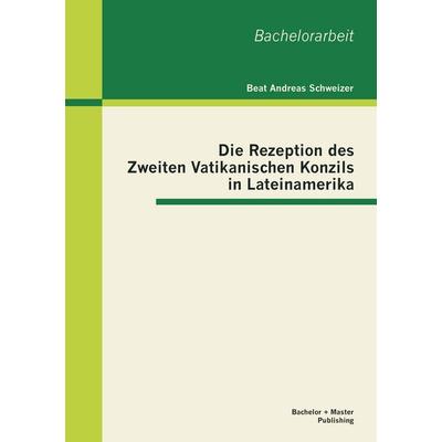 Die Rezeption des Zweiten Vatikanischen Konzils in Lateinamerika, Taschenbuch von Beat Andreas Schweizer, Bachelor + Master Publishing,