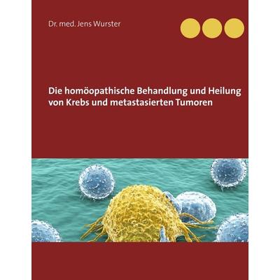 Die homöopathische Behandlung und Heilung von Krebs und metastasierten Tumoren, Gebundene Ausgabe von Jens Wurster, BoD – Books on Demand,