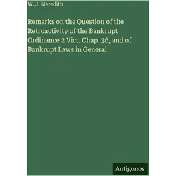 Remarks on the Question of the Retroactivity of the Bankrupt Ordinance 2 Vict. Chap. 36, and of, Belletristik von W. J. Meredith
