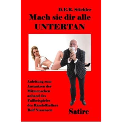 Mach sie dir alle Untertan - Anleitung zum Ausnutzen der Mitmenschen anhand des Fallbeispieles des Randolfzellers Rolf Nissensen - Satire, Taschenbuch