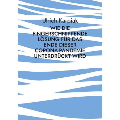 Wie die fingerschnippende Lösung für das Ende dieser Corona-Pandemie unterdrückt wird, Taschenbuch von Ulrich Karpiak, BoD – Books on Demand,