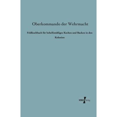 Feldkochbuch für behelfsmäßiges Kochen und Backen in den Kolonien, Taschenbuch von Oberkommando der Wehrmacht, BoD - Books on Demand,