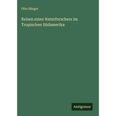 Reisen eines Naturforschers im Tropischen Südamerika, Gebundene Ausgabe von Otto Bürger, Antigonos Verlag, 978-3-563-94450-9