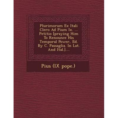 Plurimorum Ex Itali Clero Ad Pium IX. ... Petitio [Praying Him to Renounce His Temporal Power, Ed. by C. Passaglia. in Lat. and Ital.]...., von Pope