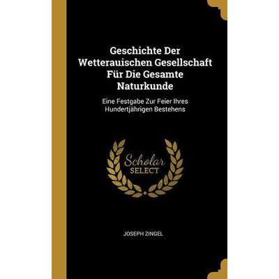 Geschichte Der Wetterauischen Gesellschaft Für Die Gesamte Naturkunde, Gebundene Ausgabe von Joseph Zingel, Creative Media Partners, LLC,