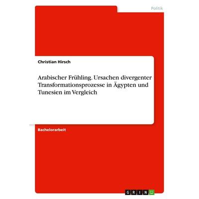 Arabischer Frühling. Ursachen divergenter Transformationsprozesse in Ägypten und Tunesien im Vergleich, Taschenbuch von Christian Hirsch, GRIN,