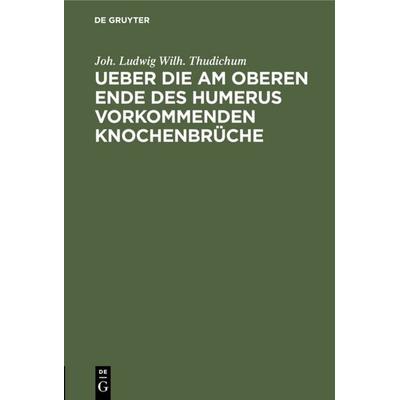Ueber die am oberen Ende des Humerus vorkommenden Knochenbrüche, Gebundene Ausgabe von Joh. Ludwig Wilh. Thudichum, De Gruyter, 978-3-11-127281-8