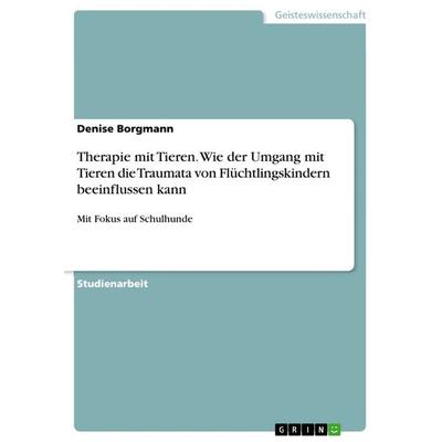Therapie mit Tieren. Wie der Umgang mit Tieren die Traumata von Flüchtlingskindern beeinflussen kann, Taschenbuch von Denise Borgmann, GRIN,