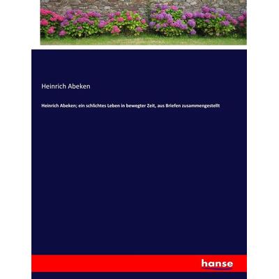 Heinrich Abeken; ein schlichtes Leben in bewegter Zeit, aus Briefen zusammengestellt, Taschenbuch von Heinrich Abeken, Hansebooks, 978-3-7436-1974-6