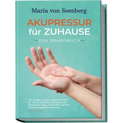 Akupressur für zuhause - Das Praxisbuch: Wie Sie über Akupressurpunkte Schritt für Schritt vielfältige psychische und körperliche Leiden sanft heilen