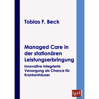 Managed Care in der stationären Leistungserbringung, Taschenbuch von Tobias F. Beck, Igel Verlag Literatur & Wissenschaft, 978-3-86815-051-3