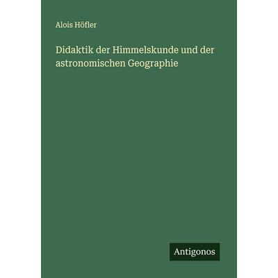 Didaktik der Himmelskunde und der astronomischen Geographie, Taschenbuch von Alois Höfler, Antigonos Verlag, 978-3-566-00827-7