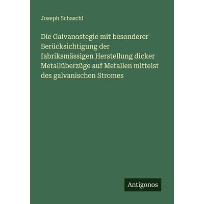 Die Galvanostegie mit besonderer Berücksichtigung der fabriksmässigen Herstellung dicker Metallüberzüge auf Metallen mittelst des galvanischen