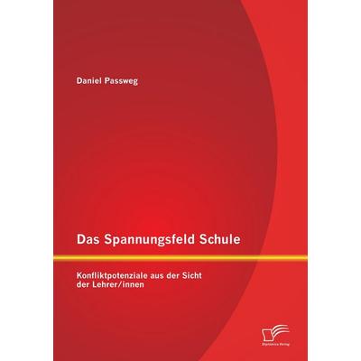 Das Spannungsfeld Schule: Konfliktpotenziale aus der Sicht der Lehrer/innen, Taschenbuch von Daniel Passweg, Diplomica Verlag GmbH, 978-3-8428-8010-8
