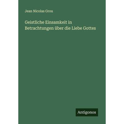 Geistliche Einsamkeit in Betrachtungen über die Liebe Gottes, Taschenbuch von Jean Nicolas Grou, Antigonos Verlag, 978-3-386-32755-8