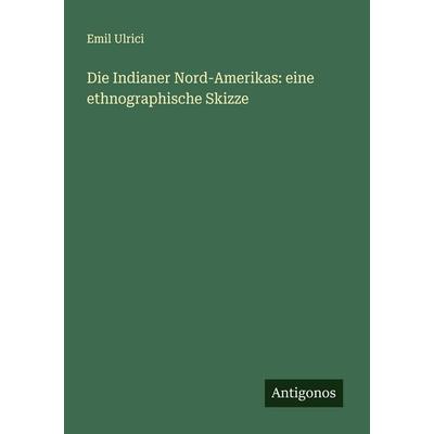 Die Indianer Nord-Amerikas: eine ethnographische Skizze, Taschenbuch von Emil Ulrici, Antigonos Verlag, 978-3-386-15756-8