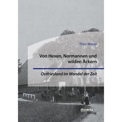 Von Hexen, Normannen und wilden Äckern. Ostfriesland im Wandel der Zeit, Taschenbuch von Theo Meyer, Disserta, 978-3-95935-566-7